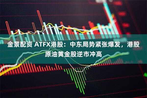 金景配资 ATFX港股：中东局势紧张爆发，港股原油黄金股逆市冲高