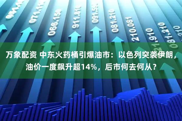 万象配资 中东火药桶引爆油市：以色列突袭伊朗，油价一度飙升超14%，后市何去何从？