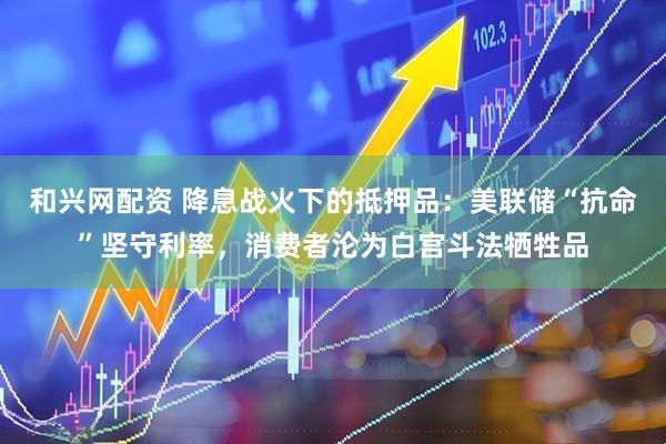 和兴网配资 降息战火下的抵押品：美联储“抗命”坚守利率，消费者沦为白宫斗法牺牲品