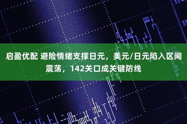 启盈优配 避险情绪支撑日元，美元/日元陷入区间震荡，142关口成关键防线