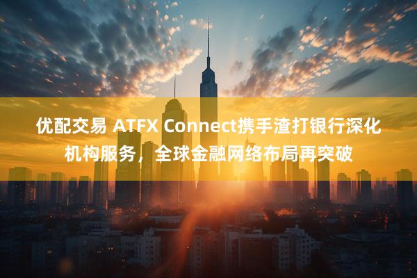 优配交易 ATFX Connect携手渣打银行深化机构服务，全球金融网络布局再突破