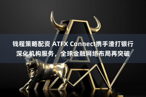 钱程策略配资 ATFX Connect携手渣打银行深化机构服务，全球金融网络布局再突破