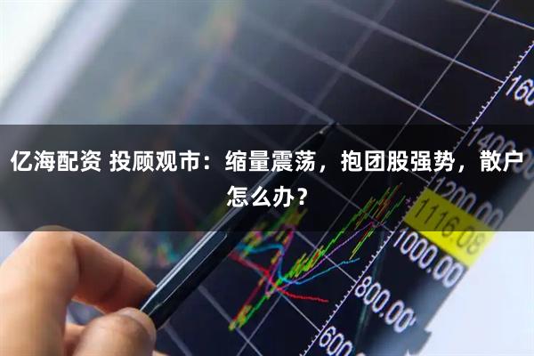 亿海配资 投顾观市：缩量震荡，抱团股强势，散户怎么办？