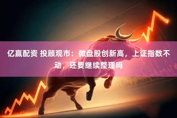 亿赢配资 投顾观市：微盘股创新高，上证指数不动，还要继续整理吗