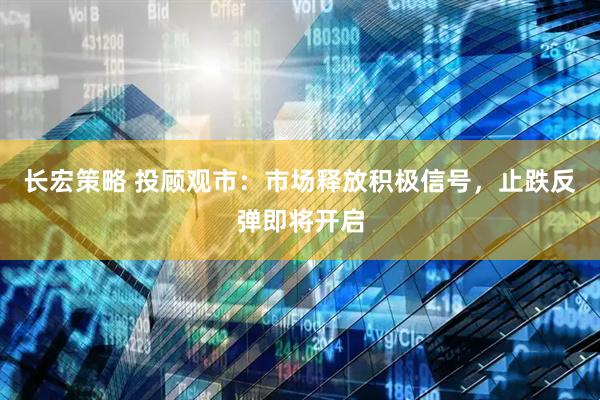 长宏策略 投顾观市：市场释放积极信号，止跌反弹即将开启