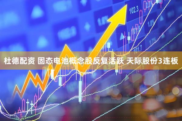 杜德配资 固态电池概念股反复活跃 天际股份3连板