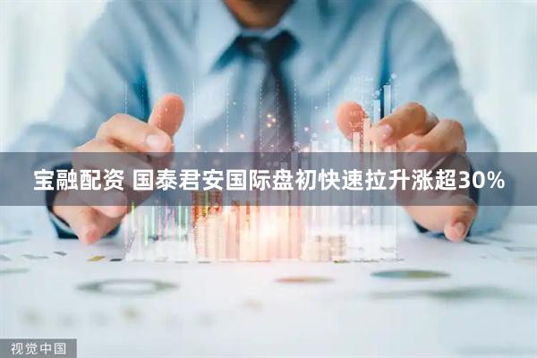 宝融配资 国泰君安国际盘初快速拉升涨超30%
