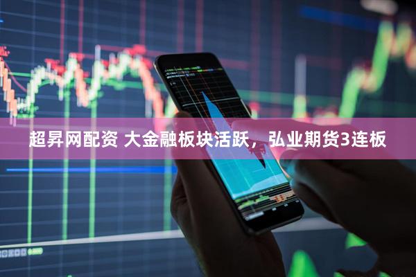 超昇网配资 大金融板块活跃，弘业期货3连板