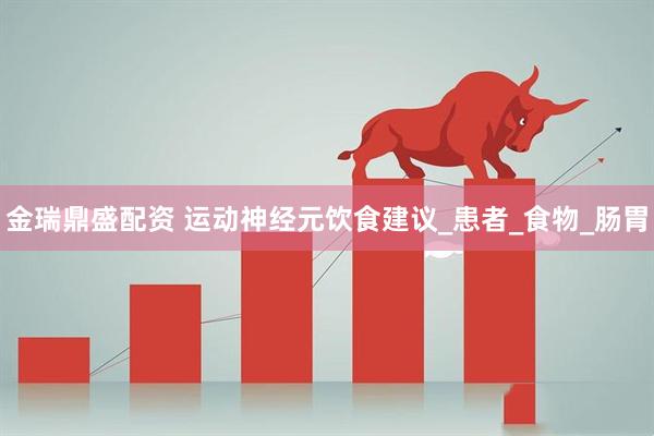 金瑞鼎盛配资 运动神经元饮食建议_患者_食物_肠胃