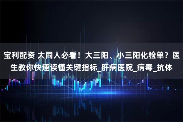 宝利配资 大同人必看！大三阳、小三阳化验单？医生教你快速读懂关键指标_肝病医院_病毒_抗体