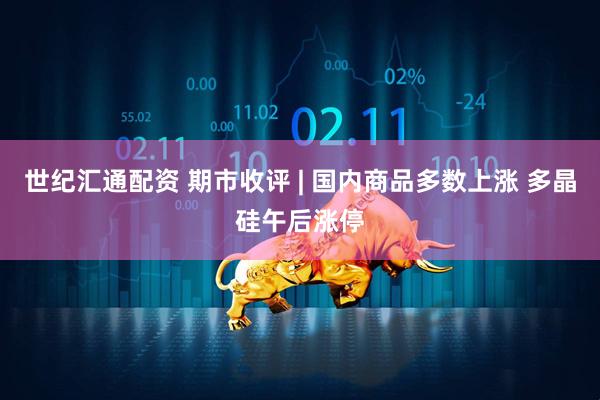世纪汇通配资 期市收评 | 国内商品多数上涨 多晶硅午后涨停