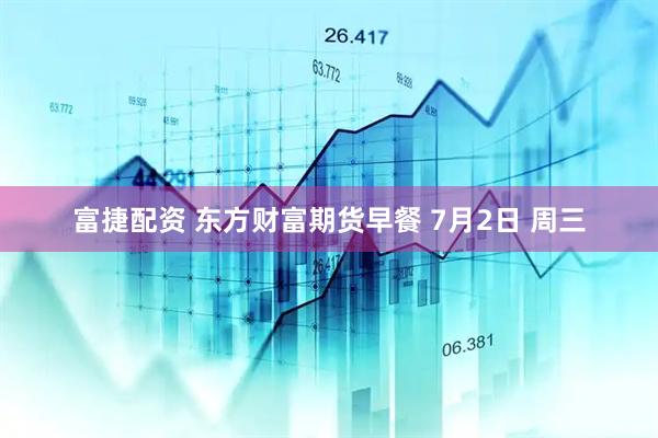 富捷配资 东方财富期货早餐 7月2日 周三