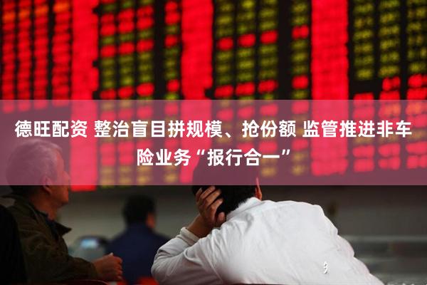 德旺配资 整治盲目拼规模、抢份额 监管推进非车险业务“报行合一”