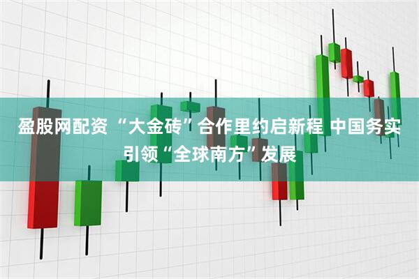 盈股网配资 “大金砖”合作里约启新程 中国务实引领“全球南方”发展