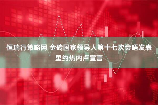 恒瑞行策略网 金砖国家领导人第十七次会晤发表里约热内卢宣言
