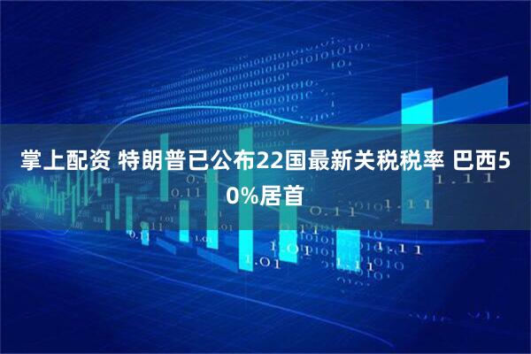 掌上配资 特朗普已公布22国最新关税税率 巴西50%居首