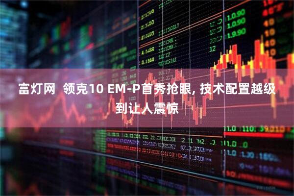 富灯网  领克10 EM-P首秀抢眼, 技术配置越级到让人震惊