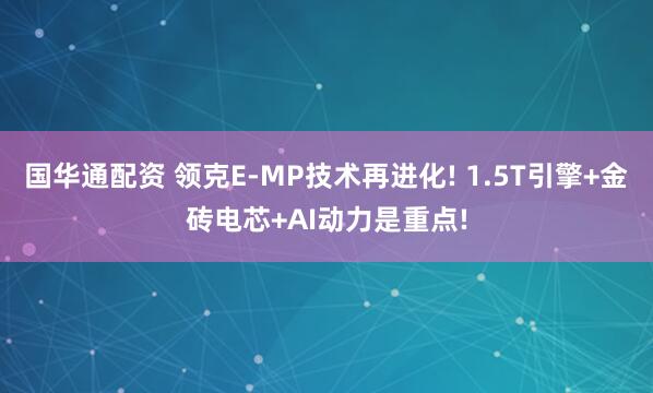 国华通配资 领克E-MP技术再进化! 1.5T引擎+金砖电芯+AI动力是重点!