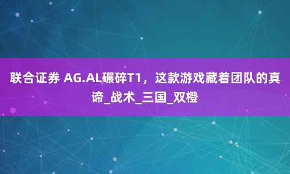 联合证券 AG.AL碾碎T1，这款游戏藏着团队的真谛_战术_三国_双橙