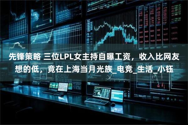 先锋策略 三位LPL女主持自曝工资，收入比网友想的低，竟在上海当月光族_电竞_生活_小钰
