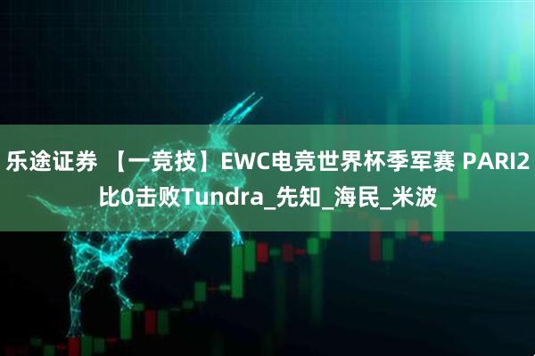 乐途证券 【一竞技】EWC电竞世界杯季军赛 PARI2比0击败Tundra_先知_海民_米波