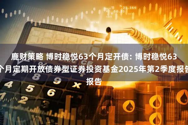 鹿财策略 博时稳悦63个月定开债: 博时稳悦63个月定期开放债券型证券投资基金2025年第2季度报告