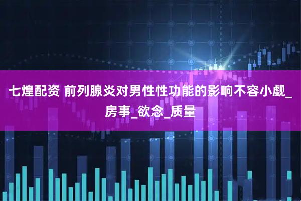 七煌配资 前列腺炎对男性性功能的影响不容小觑_房事_欲念_质量