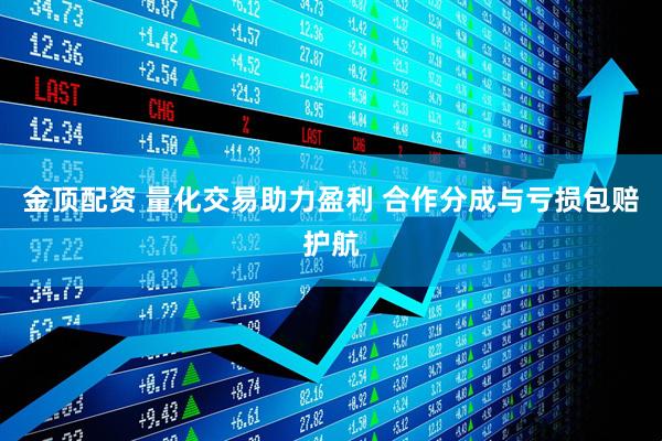 金顶配资 量化交易助力盈利 合作分成与亏损包赔护航