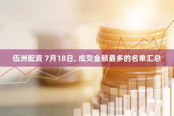 伍洲配资 7月18日, 成交金额最多的名单汇总