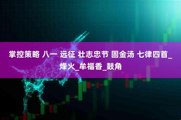 掌控策略 八一 远征 壮志忠节 固金汤 七律四首_烽火_牟福香_鼓角