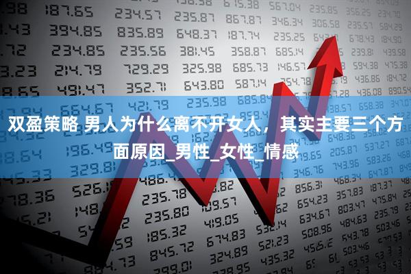 双盈策略 男人为什么离不开女人，其实主要三个方面原因_男性_女性_情感