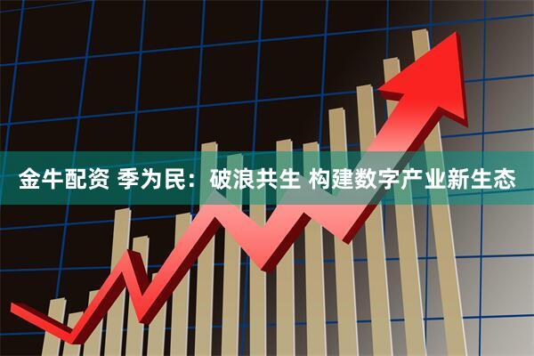 金牛配资 季为民：破浪共生 构建数字产业新生态