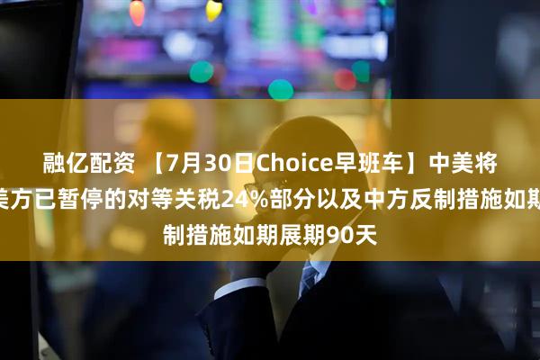 融亿配资 【7月30日Choice早班车】中美将继续推动美方已暂停的对等关税24%部分以及中方反制措施如期展期90天