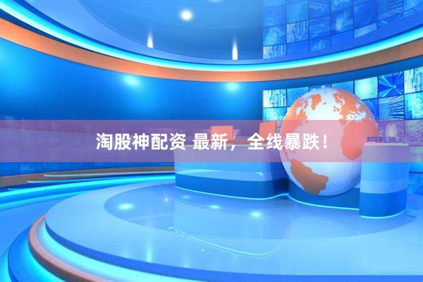 淘股神配资 最新，全线暴跌！