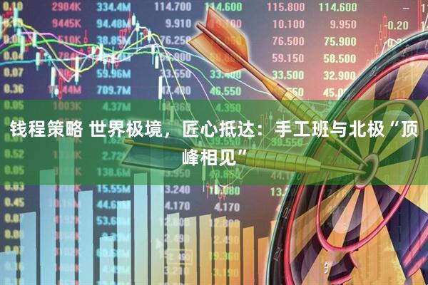 钱程策略 世界极境，匠心抵达：手工班与北极“顶峰相见”