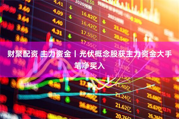 财聚配资 主力资金丨光伏概念股获主力资金大手笔净买入
