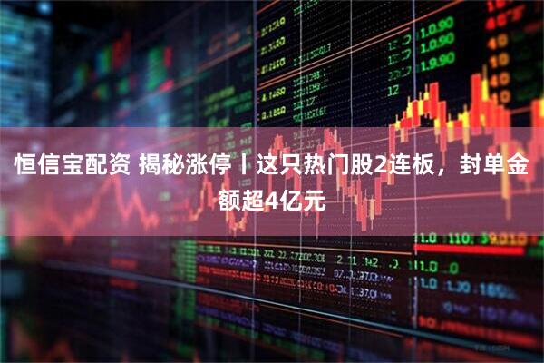 恒信宝配资 揭秘涨停丨这只热门股2连板，封单金额超4亿元