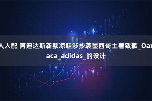 人人配 阿迪达斯新款凉鞋涉抄袭墨西哥土著致歉_Oaxaca_adidas_的设计
