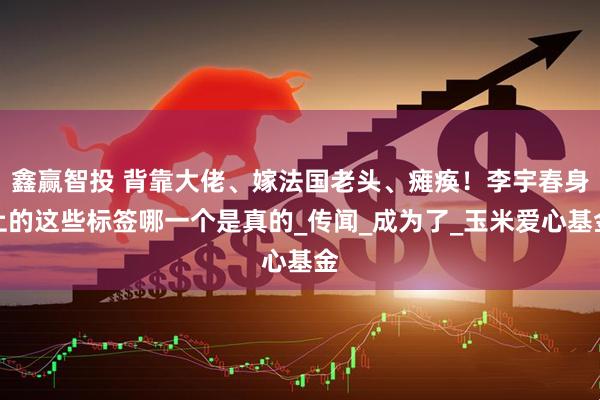 鑫赢智投 背靠大佬、嫁法国老头、瘫痪！李宇春身上的这些标签哪一个是真的_传闻_成为了_玉米爱心基金