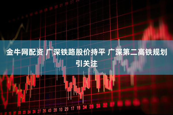金牛网配资 广深铁路股价持平 广深第二高铁规划引关注