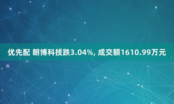 优先配 朗博科技跌3.04%, 成交额1610.99万元