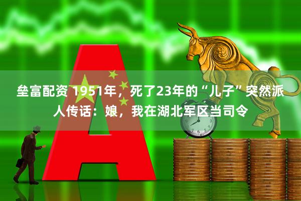 垒富配资 1951年，死了23年的“儿子”突然派人传话：娘，我在湖北军区当司令