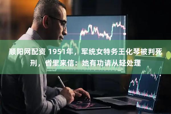 顺阳网配资 1951年，军统女特务王化琴被判死刑，省里来信：她有功请从轻处理