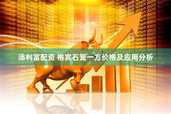 添利富配资 格宾石笼一方价格及应用分析