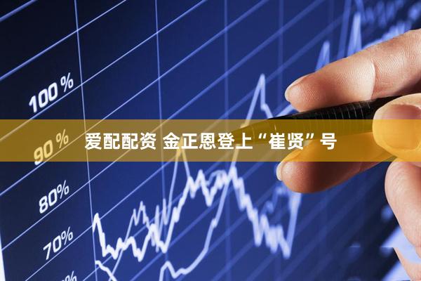 爱配配资 金正恩登上“崔贤”号