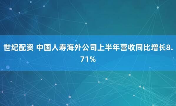 世纪配资 中国人寿海外公司上半年营收同比增长8.71%