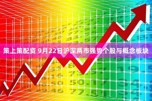 策上策配资 9月22日沪深两市强势个股与概念板块