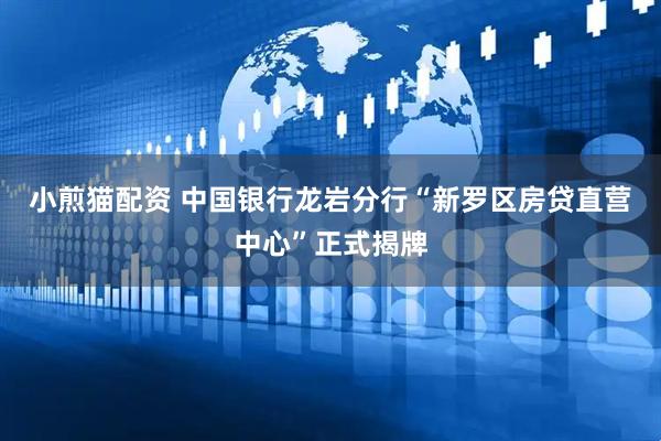 小煎猫配资 中国银行龙岩分行“新罗区房贷直营中心”正式揭牌