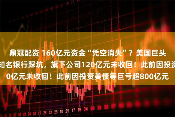 鼎冠配资 160亿元资金“凭空消失”？美国巨头突然爆雷，申请破产！知名银行踩坑，旗下公司120亿元未收回！此前因投资美债等巨亏超800亿元