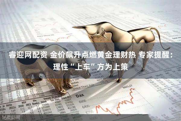 睿迎网配资 金价飙升点燃黄金理财热 专家提醒：理性“上车”方为上策